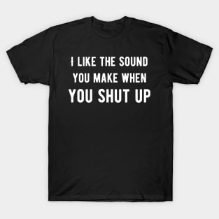 Like The Sound You Shut Up T-Shirt